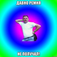 давно ремня не получал!