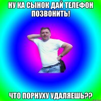 Ну ка сынок дай телефон позвонить! Что порнуху удаляешь??