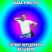 Ахаха, а мы это ЗАТВОР ПЕРЕДЕРНУТЬ называли