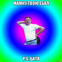 Мамку твою ебал P.S. Батя