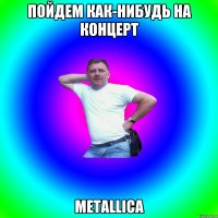 Пойдем как-нибудь на концерт Metallica