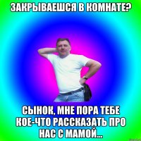 Закрываешся в комнате? Сынок, мне пора тебе кое-что рассказать про нас с мамой...