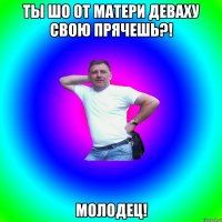 Ты шо от матери деваху свою прячешь?! МОЛОДЕЦ!