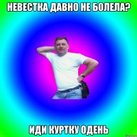 Невестка давно не болела? иди куртку одень