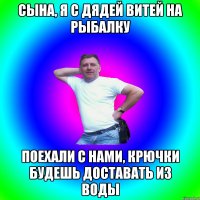 Сына, я с Дядей Витей на рыбалку Поехали с нами, крючки будешь доставать из воды