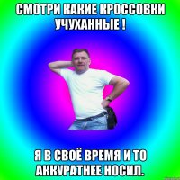 Смотри какие кроссовки учуханные ! Я в своё время и то аккуратнее носил.