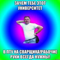 зачем тебе этот университет в ПТУ на сварщика!Рабочие руки всегда нужны!