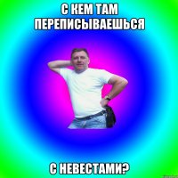 С кем там переписываешься с невестами?