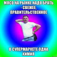 Мясо на рынке надо брать - свежее, правительственное В супермаркете одна химия