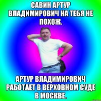 Савин Артур Владимирович на тебя не похож. Артур Владимирович работает в Верховном суде в Москве.