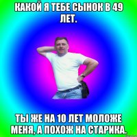 Какой я тебе сынок в 49 лет. Ты же на 10 лет моложе меня, а похож на старика.