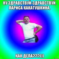 Ну здравствуй-здравствуй, лариса какатушкина, как дела???)))