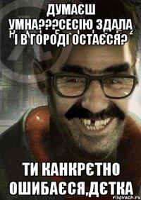 Думаєш умна???Сесію здала і в городі остаєся? Ти канкрєтно ошибаєся,дєтка