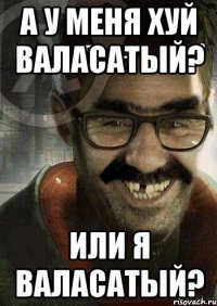 а у меня хуй валасатый? или я валасатый?