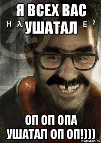 Я всех вас ушатал Оп Оп Опа ушатал Оп Оп!)))