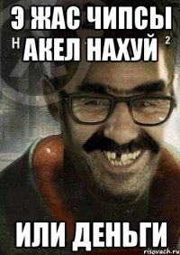 э Жас Чипсы акел нахуй или деньги