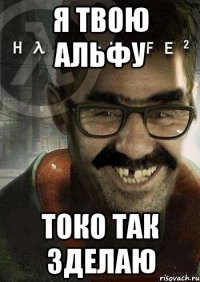 Я твою Альфу токо так зделаю