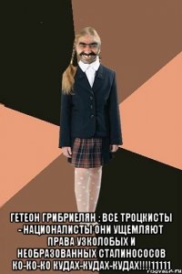  гетеон грибриелян : все троцкисты - националисты они ущемляют права узколобых и необразованных сталинососов ко-ко-ко кудах-кудах-кудах!!!!11111