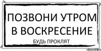 позвони утром в воскресение БУДЬ ПРОКЛЯТ