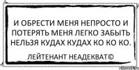 и обрести меня непросто и потерять меня легко забыть нельзя кудах кудах ко ко ко. Лейтенант Неадекват©