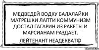 медведей водку балалайки матрешки лапти коммунизм достал гагарин из ракеты и марсианам раздает. Лейтенант Неадекват©