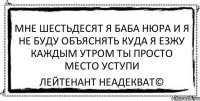 мне шестьдесят я баба нюра и я не буду объяснять куда я езжу каждым утром ты просто место уступи Лейтенант Неадекват©