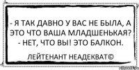 - Я так давно у вас не была, а это что ваша младшенькая? - Нет, что вы! Это балкон. Лейтенант Неадекват©