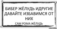 бибер жёлудь идругие давайте избавимся от них сам рома жёлудь