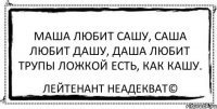 Маша любит Сашу, Саша любит Дашу, Даша любит трупы Ложкой есть, как кашу. Лейтенант Неадекват©