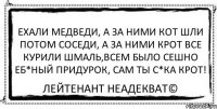 Ехали медведи, а за ними кот Шли потом соседи, а за ними крот Все курили шмаль,всем было сешно Еб*ный придурок, сам ты с*ка крот! Лейтенант Неадекват©