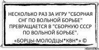 Несколько раз за игру "Сборная СНГ по вольной борьбе" превращается в "Сборную СССР по вольной борьбе". «Борцы-Молодцы*КВН*» ©