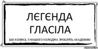 Лєгєнда гласіла шо колись з нашого колєджа зроблять акадємію