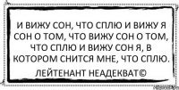 И ВИЖУ СОн, ЧТО СПЛЮ И ВИЖУ Я СОН О ТОМ, ЧТО ВИЖУ СОН О ТОМ, ЧТО СПЛЮ И ВИЖУ СОН я, В КОТОРОМ СНИТСЯ МНЕ, ЧТО СПЛЮ. Лейтенант Неадекват©