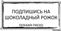 подпишись на шоколадный рожок покажи писю)