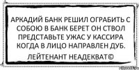 аркадий банк решил ограбить с собою в банк берет он ствол представьте ужас у кассира когда в лицо направлен дуб. Лейтенант Неадекват©