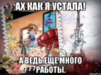 ах как я устала! а ведь еще много работы.