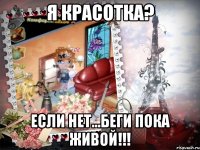 я красотка? Если нет...Беги пока живой!!!