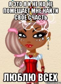 я это я и не ко не помешает мне найти своё счасть люблю всех