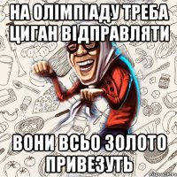 на олімпіаду треба циган відправляти вони всьо золото привезуть