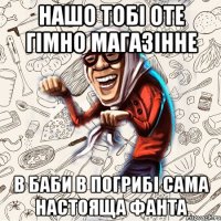 НАШО ТОБІ ОТЕ ГІМНО МАГАЗІННЕ В БАБИ В ПОГРИБІ САМА настояща фанта
