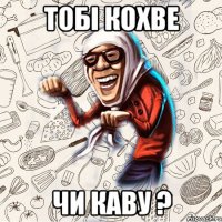 Тобі кохве Чи каву ?