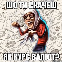 шо ти скачеш як курс валют?