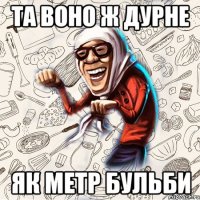 та воно ж дурне як метр бульби