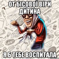 от бісової віри дитина я б тебе воспитала