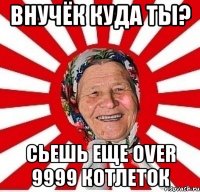 Внучёк куда ты? Сьешь еще over 9999 котлеток