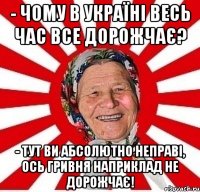 - Чому в Україні весь час все дорожчає? - Тут ви абсолютно неправі, ось гривня наприклад не дорожчає!