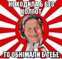 Не ходила б без колгот то обнімали б тебе