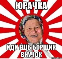 юрачка иди ешь борщик внучок