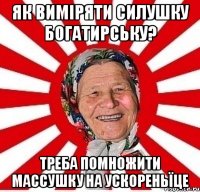 Як виміряти силушку богатирську? Треба помножити массушку на ускореньїце