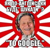 Як по-англійськи буде" шукати "? "To google."